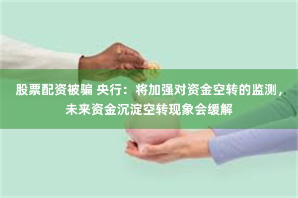 股票配资被骗 央行：将加强对资金空转的监测，未来资金沉淀空转现象会缓解