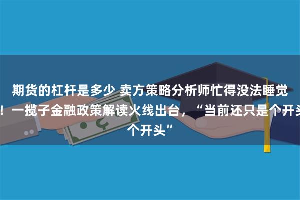 期货的杠杆是多少 卖方策略分析师忙得没法睡觉了！一揽子金融政策解读火线出台，“当前还只是个开头”