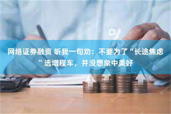 网络证劵融资 听我一句劝：不要为了“长途焦虑”选增程车，并没想象中美好