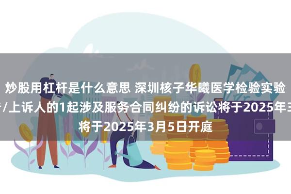 炒股用杠杆是什么意思 深圳核子华曦医学检验实验室作为原告/上诉人的1起涉及服务合同纠纷的诉讼将于2025年3月5日开庭