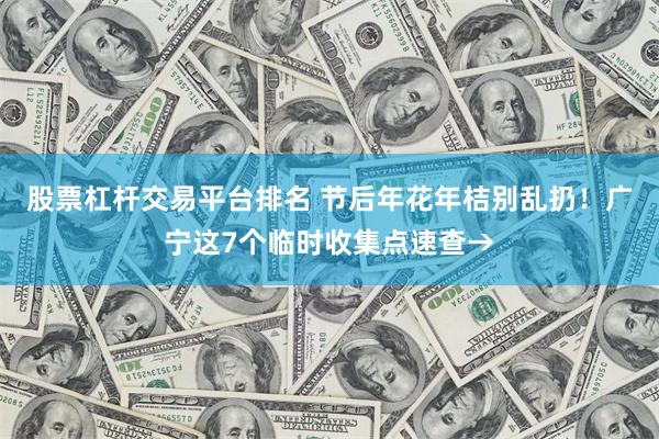 股票杠杆交易平台排名 节后年花年桔别乱扔！广宁这7个临时收集点速查→