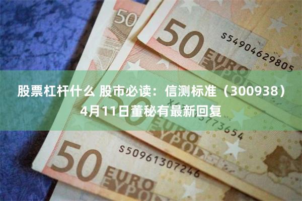 股票杠杆什么 股市必读：信测标准（300938）4月11日董秘有最新回复
