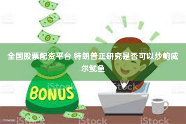 全国股票配资平台 特朗普正研究是否可以炒鲍威尔鱿鱼