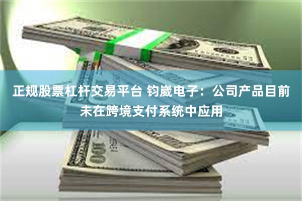 正规股票杠杆交易平台 钧崴电子：公司产品目前未在跨境支付系统中应用