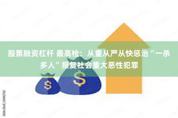 股票融资杠杆 最高检：从重从严从快惩治“一杀多人”报复社会重大恶性犯罪