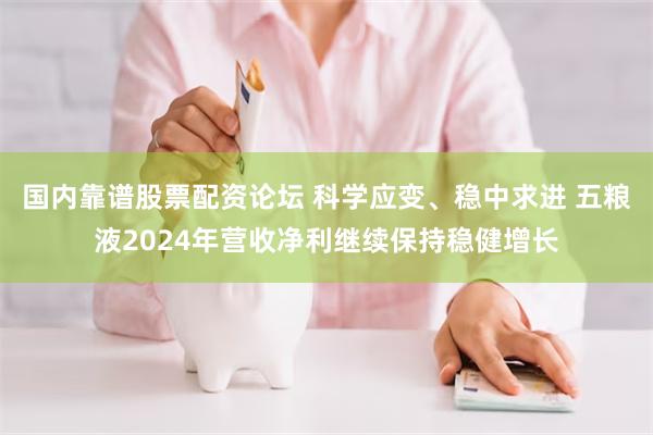 国内靠谱股票配资论坛 科学应变、稳中求进 五粮液2024年营收净利继续保持稳健增长