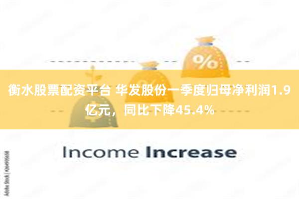 衡水股票配资平台 华发股份一季度归母净利润1.9亿元，同比下降45.4%