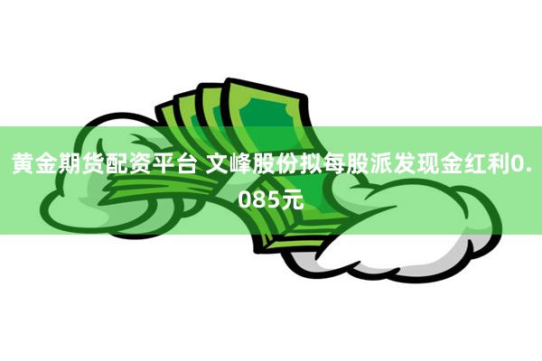 黄金期货配资平台 文峰股份拟每股派发现金红利0.085元