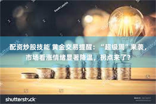 配资炒股技能 黄金交易提醒：“超级周”来袭，市场看涨情绪显著降温，拐点来了？
