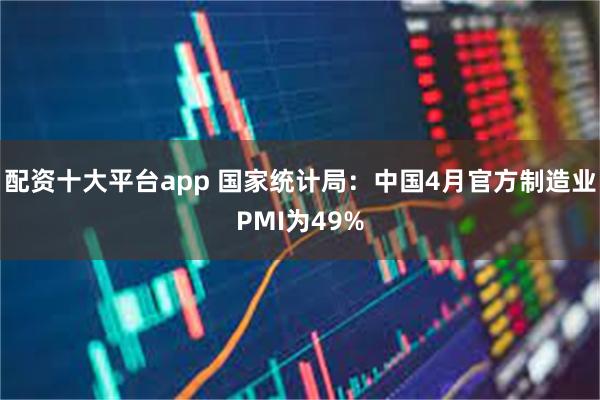 配资十大平台app 国家统计局：中国4月官方制造业PMI为49%