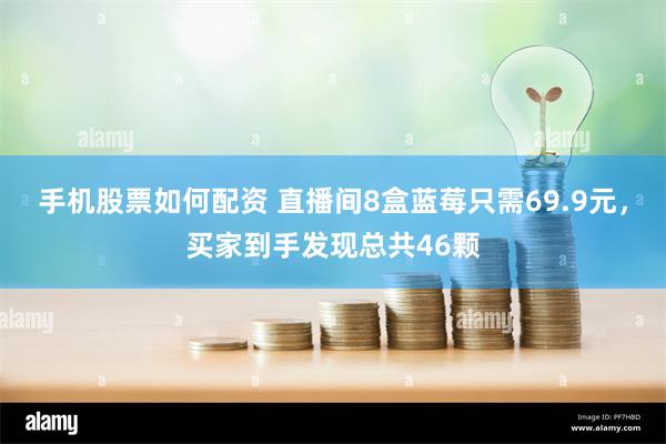 手机股票如何配资 直播间8盒蓝莓只需69.9元，买家到手发现总共46颗