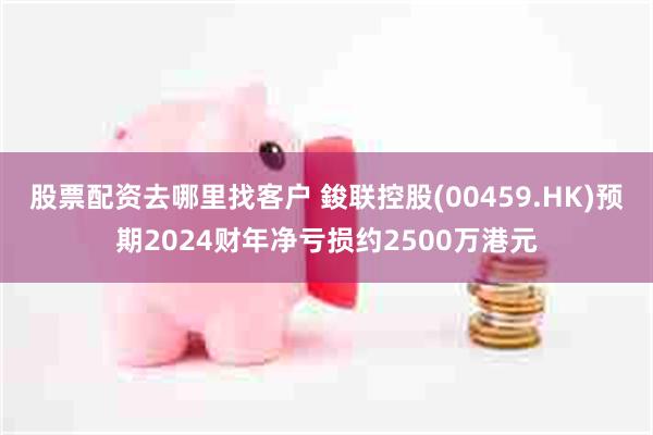 股票配资去哪里找客户 鋑联控股(00459.HK)预期2024财年净亏损约2500万港元