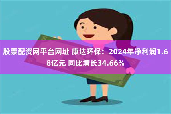 股票配资网平台网址 康达环保：2024年净利润1.68亿元 同比增长34.66%