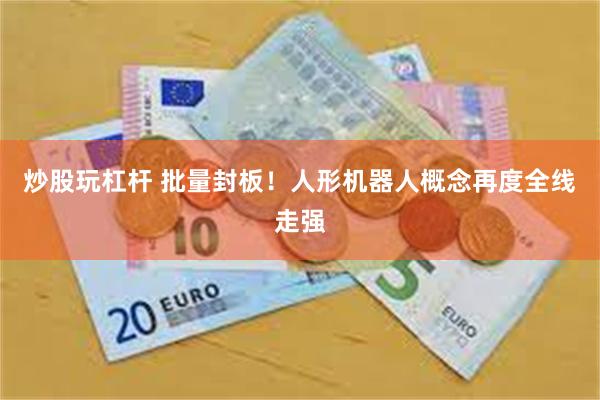 炒股玩杠杆 批量封板！人形机器人概念再度全线走强