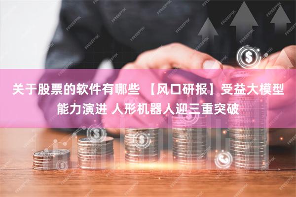 关于股票的软件有哪些 【风口研报】受益大模型能力演进 人形机器人迎三重突破