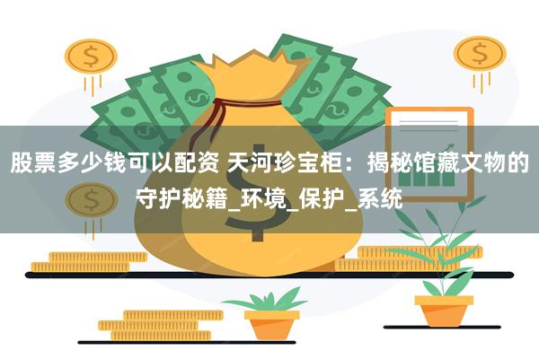 股票多少钱可以配资 天河珍宝柜：揭秘馆藏文物的守护秘籍_环境_保护_系统