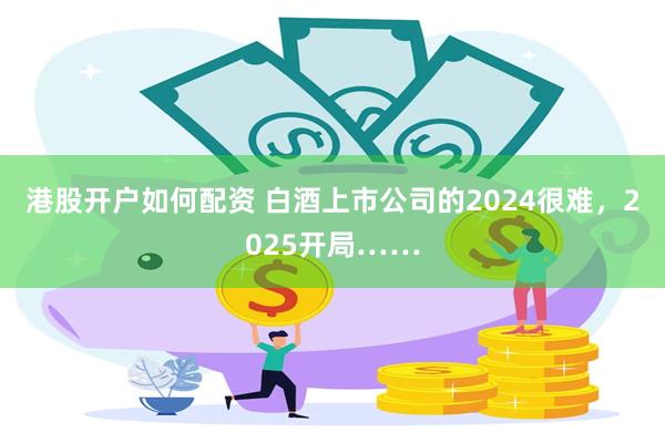 港股开户如何配资 白酒上市公司的2024很难，2025开局……
