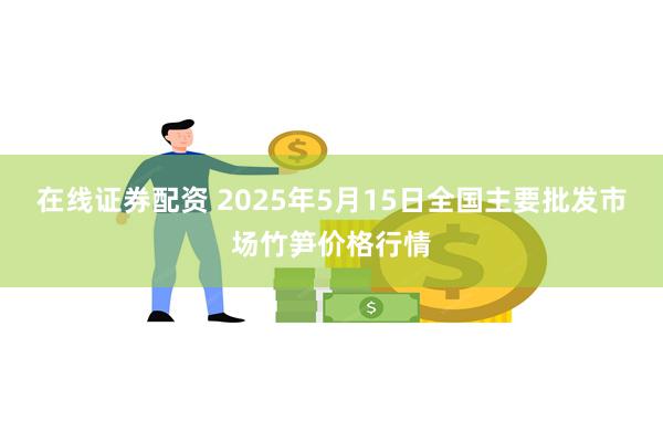 在线证券配资 2025年5月15日全国主要批发市场竹笋价格行情