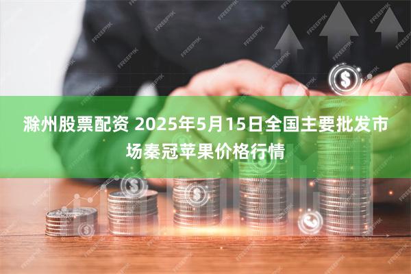 滁州股票配资 2025年5月15日全国主要批发市场秦冠苹果价格行情
