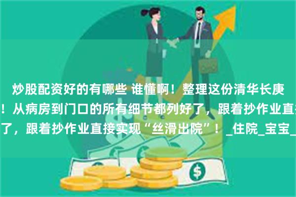 炒股配资好的有哪些 谁懂啊！整理这份清华长庚出院攻略费了老鼻子劲！从病房到门口的所有细节都列好了，跟着抄作业直接实现“丝滑出院”！_住院_宝宝_检查室