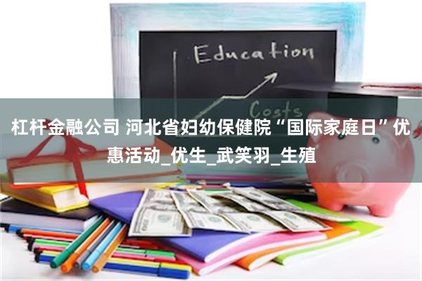 杠杆金融公司 河北省妇幼保健院“国际家庭日”优惠活动_优生_武笑羽_生殖