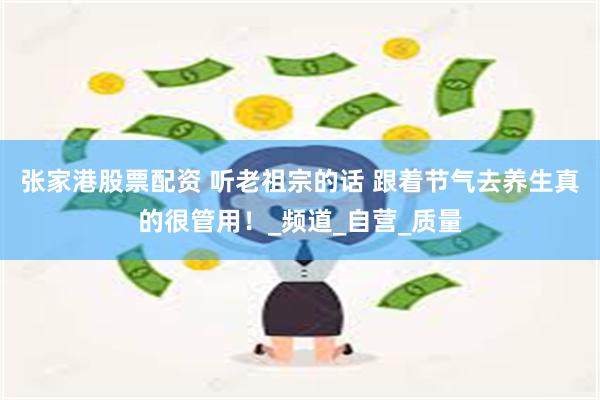 张家港股票配资 听老祖宗的话 跟着节气去养生真的很管用！_频道_自营_质量