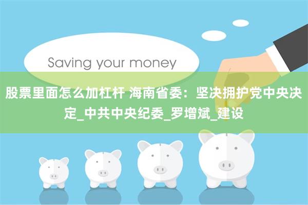 股票里面怎么加杠杆 海南省委：坚决拥护党中央决定_中共中央纪委_罗增斌_建设