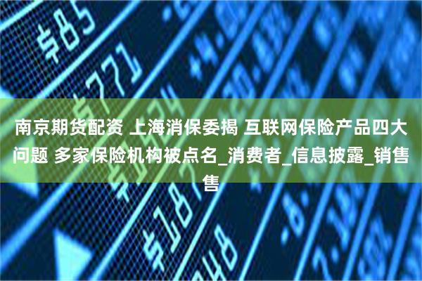南京期货配资 上海消保委揭 互联网保险产品四大问题 多家保险机构被点名_消费者_信息披露_销售