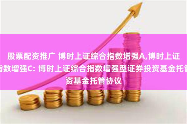 股票配资推广 博时上证综合指数增强A,博时上证综合指数增强C: 博时上证综合指数增强型证券投资基金托管协议