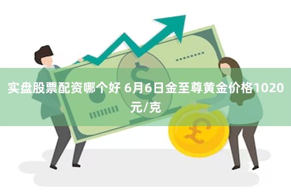 实盘股票配资哪个好 6月6日金至尊黄金价格1020元/克