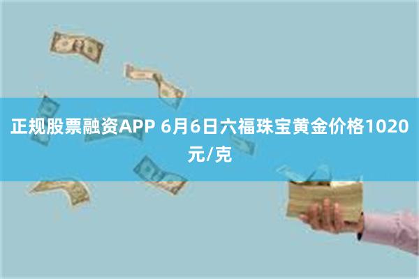 正规股票融资APP 6月6日六福珠宝黄金价格1020元/克