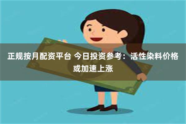 正规按月配资平台 今日投资参考：活性染料价格或加速上涨