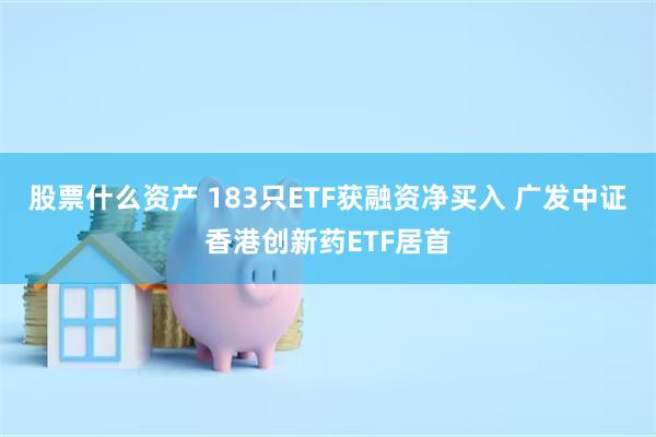 股票什么资产 183只ETF获融资净买入 广发中证香港创新药ETF居首
