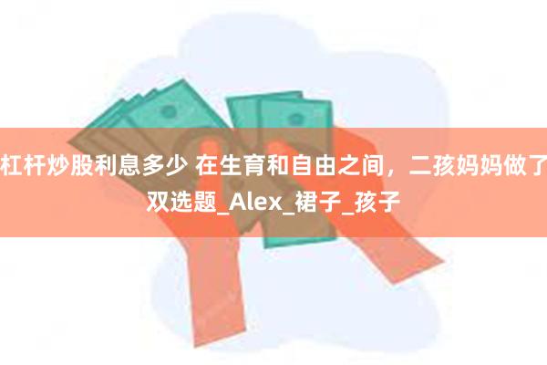 杠杆炒股利息多少 在生育和自由之间，二孩妈妈做了双选题_Alex_裙子_孩子