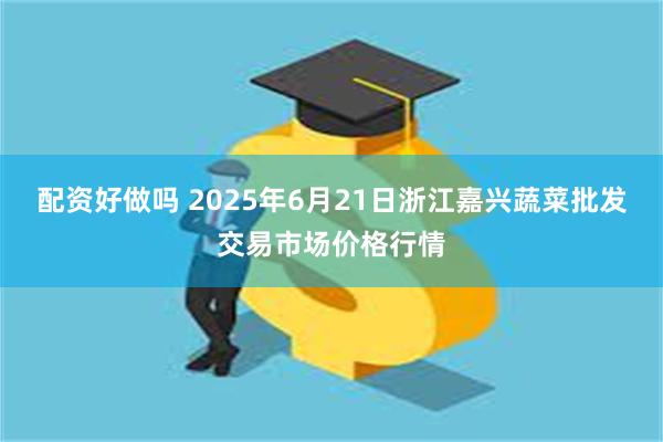 配资好做吗 2025年6月21日浙江嘉兴蔬菜批发交易市场价格行情
