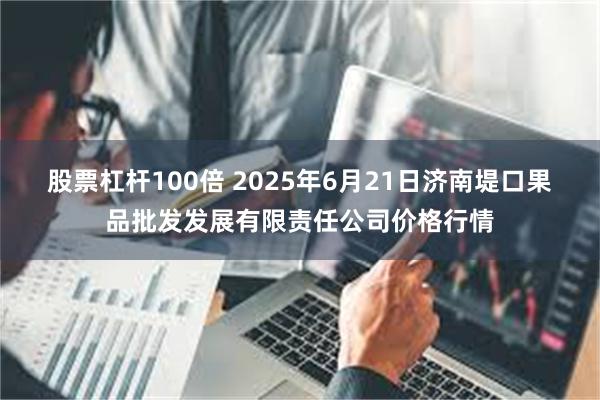 股票杠杆100倍 2025年6月21日济南堤口果品批发发展有限责任公司价格行情