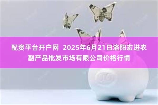 配资平台开户网  2025年6月21日洛阳宏进农副产品批发市场有限公司价格行情