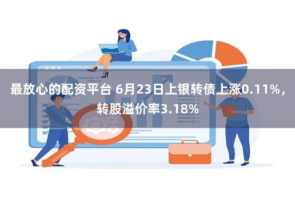 最放心的配资平台 6月23日上银转债上涨0.11%，转股溢价率3.18%