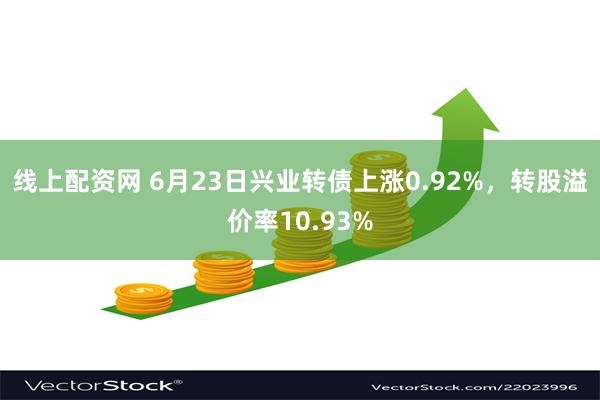 线上配资网 6月23日兴业转债上涨0.92%，转股溢价率10.93%