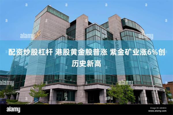 配资炒股杠杆 港股黄金股普涨 紫金矿业涨6%创历史新高