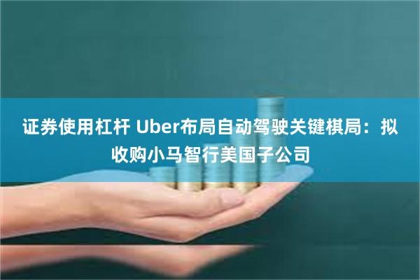 证券使用杠杆 Uber布局自动驾驶关键棋局：拟收购小马智行美国子公司