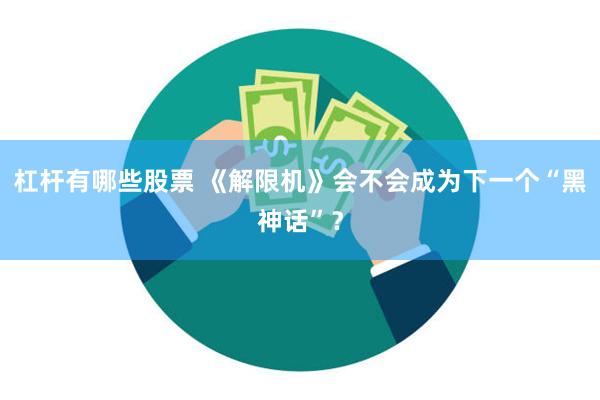 杠杆有哪些股票 《解限机》会不会成为下一个“黑神话”？
