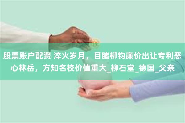 股票账户配资 淬火岁月，目睹柳钧廉价出让专利恶心林岳，方知名校价值重大_柳石堂_德国_父亲
