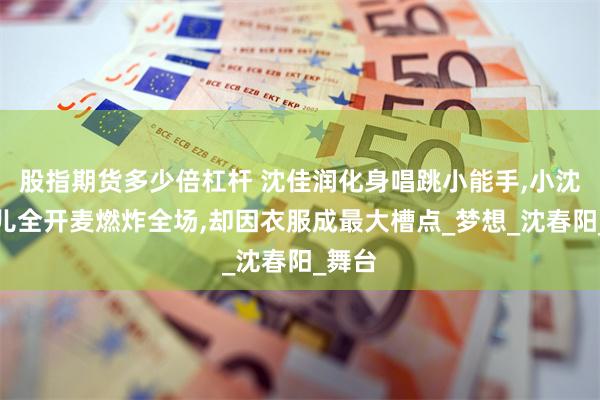 股指期货多少倍杠杆 沈佳润化身唱跳小能手,小沈阳女儿全开麦燃炸全场,却因衣服成最大槽点_梦想_沈春阳_舞台