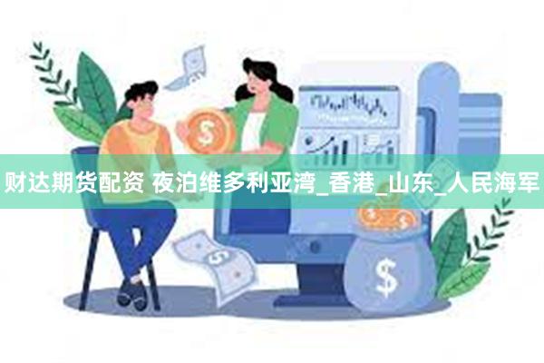 财达期货配资 夜泊维多利亚湾_香港_山东_人民海军