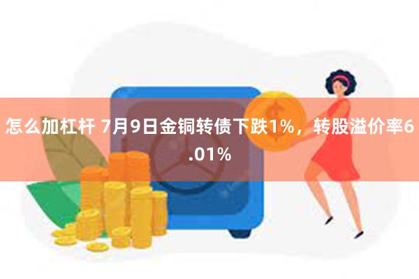 怎么加杠杆 7月9日金铜转债下跌1%，转股溢价率6.01%