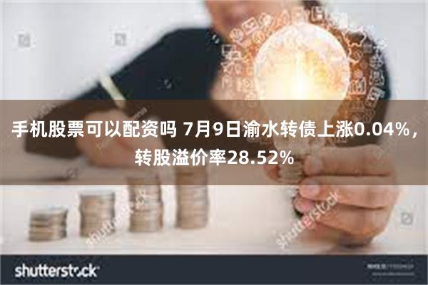 手机股票可以配资吗 7月9日渝水转债上涨0.04%，转股溢价率28.52%