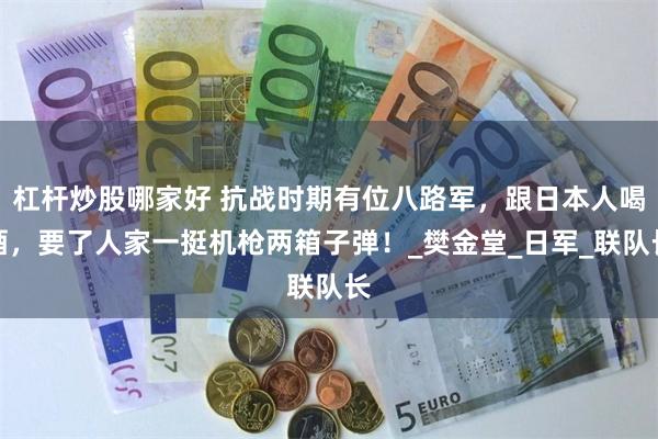 杠杆炒股哪家好 抗战时期有位八路军，跟日本人喝酒，要了人家一挺机枪两箱子弹！_樊金堂_日军_联队长