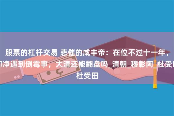 股票的杠杆交易 悲催的咸丰帝：在位不过十一年，却净遇到倒霉事，大清还能翻盘吗_清朝_穆彰阿_杜受田