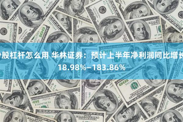 炒股杠杆怎么用 华林证券：预计上半年净利润同比增长118.98%—183.86%